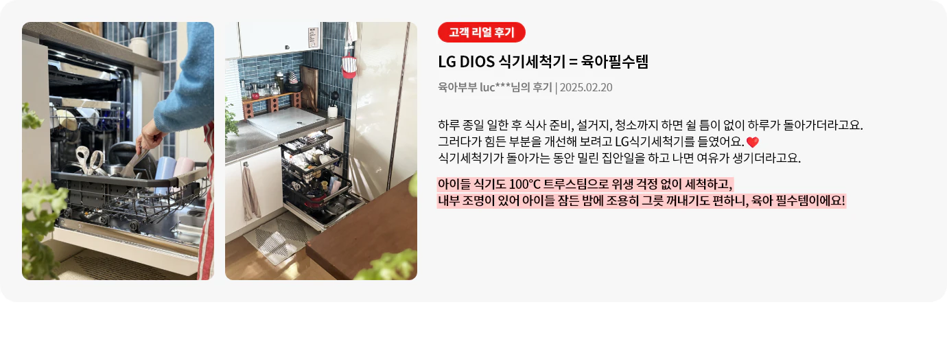 식기세척기 도어가 살짝 열려 있으며, 상단 조작 버튼을 보여주고 있습니다. 식기세척기 내부에는 아직 설거지가 되지 않은 식기류를 넣는 모습이 담겨 있습니다. 오른쪽에는 고객 리뷰가 포함되어 있으며, 식기세척기의 만족도에 관해 설명하고 있습니다. 대용량 식기를 연수장치로 물 얼룩 없이 세척 가능해 뒷정리 걱정이 없고, 없던 때로 돌아갈 수 없는 가전으로 만족도가 높다는 내용이 강조되어 있습니다.